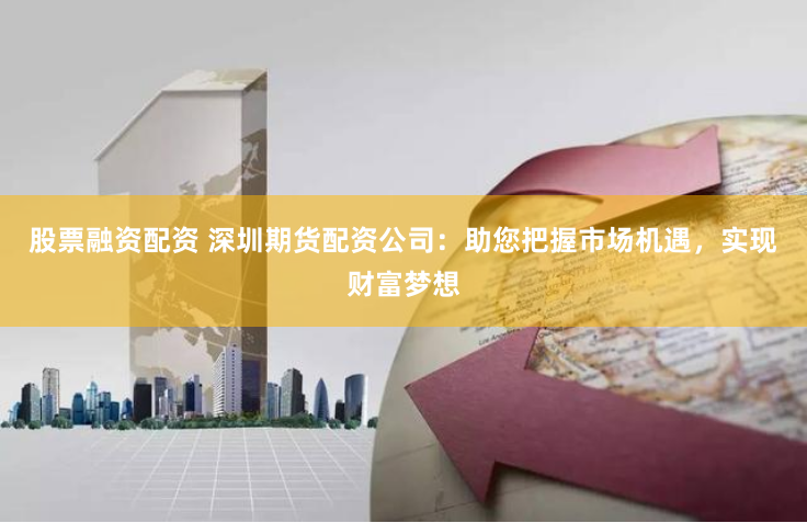 股票融资配资 深圳期货配资公司：助您把握市场机遇，实现财富梦想