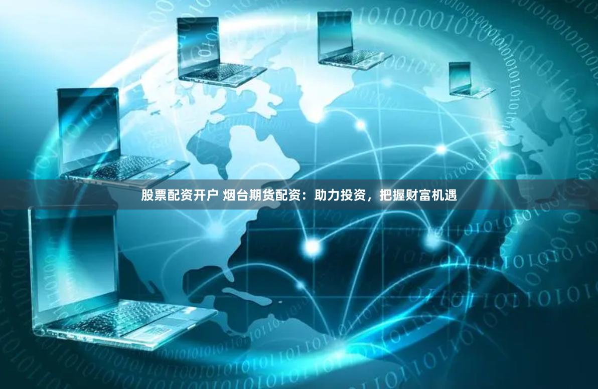 股票配资开户 烟台期货配资：助力投资，把握财富机遇