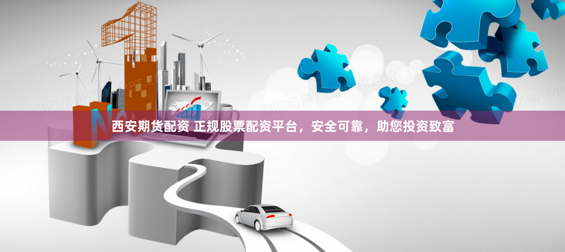 西安期货配资 正规股票配资平台，安全可靠，助您投资致富