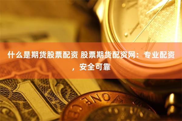 什么是期货股票配资 股票期货配资网：专业配资，安全可靠