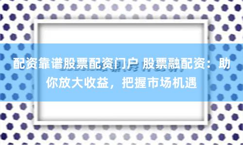 配资靠谱股票配资门户 股票融配资：助你放大收益，把握市场机遇