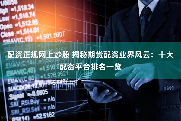 配资正规网上炒股 揭秘期货配资业界风云：十大配资平台排名一览