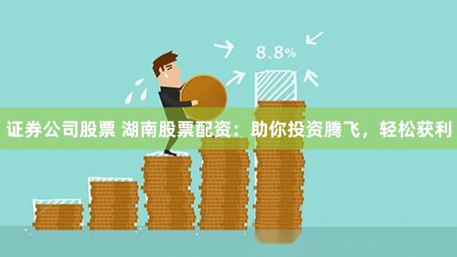 证券公司股票 湖南股票配资：助你投资腾飞，轻松获利