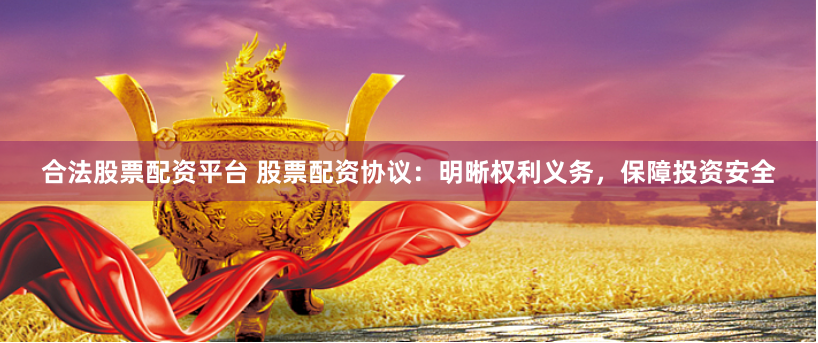 合法股票配资平台 股票配资协议：明晰权利义务，保障投资安全