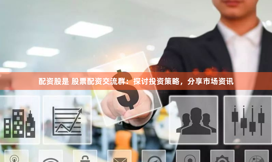 配资股是 股票配资交流群：探讨投资策略，分享市场资讯