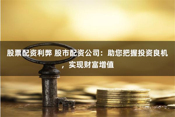 股票配资利弊 股市配资公司：助您把握投资良机，实现财富增值