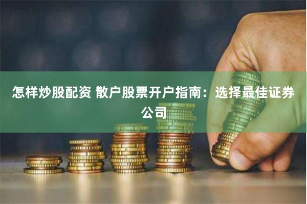 怎样炒股配资 散户股票开户指南：选择最佳证券公司