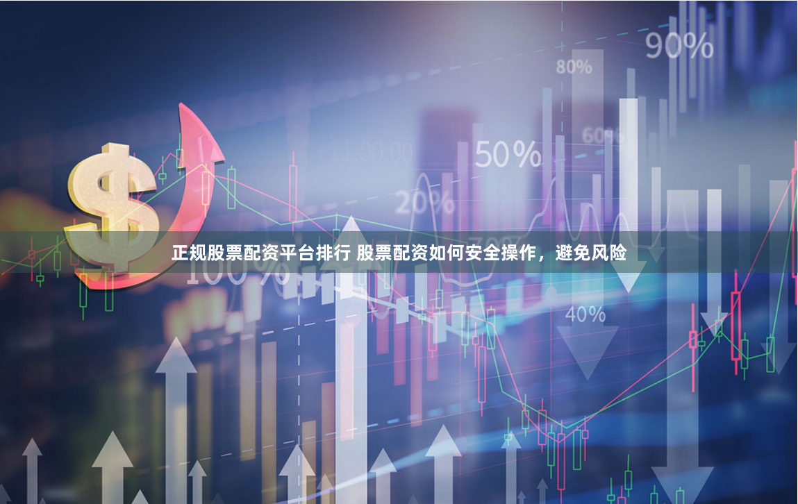 正规股票配资平台排行 股票配资如何安全操作，避免风险