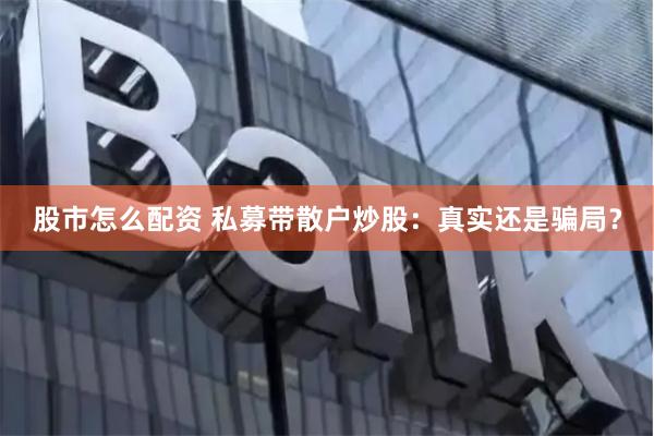 股市怎么配资 私募带散户炒股：真实还是骗局？
