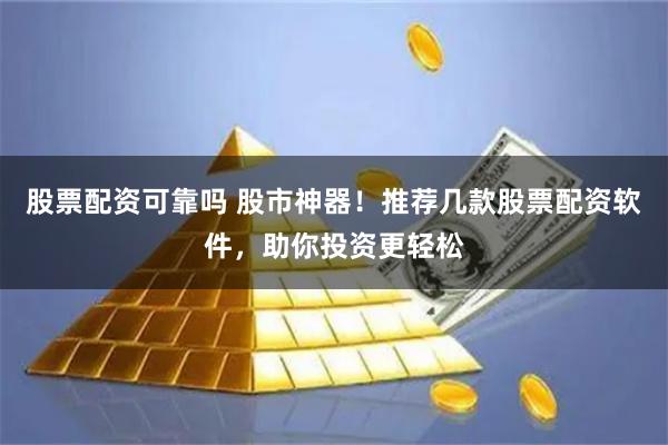 股票配资可靠吗 股市神器！推荐几款股票配资软件，助你投资更轻松