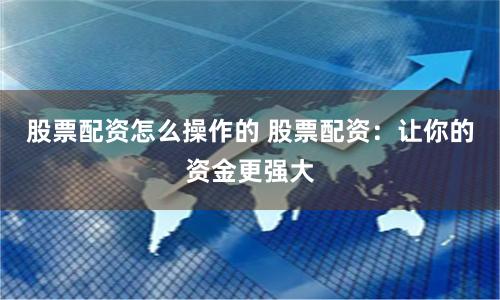 股票配资怎么操作的 股票配资：让你的资金更强大
