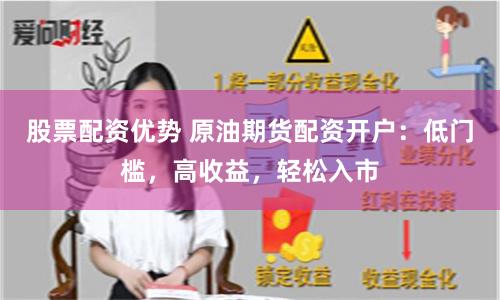 股票配资优势 原油期货配资开户：低门槛，高收益，轻松入市