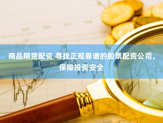 商品期货配资 寻找正规靠谱的股票配资公司，保障投资安全