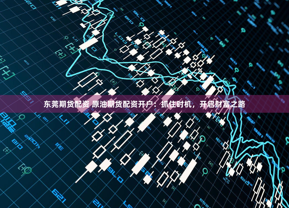 东莞期货配资 原油期货配资开户：抓住时机，开启财富之路