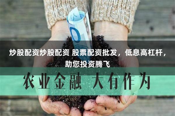 炒股配资炒股配资 股票配资批发，低息高杠杆，助您投资腾飞