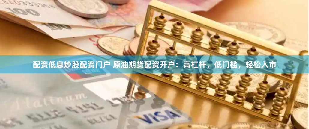 配资低息炒股配资门户 原油期货配资开户：高杠杆，低门槛，轻松入市
