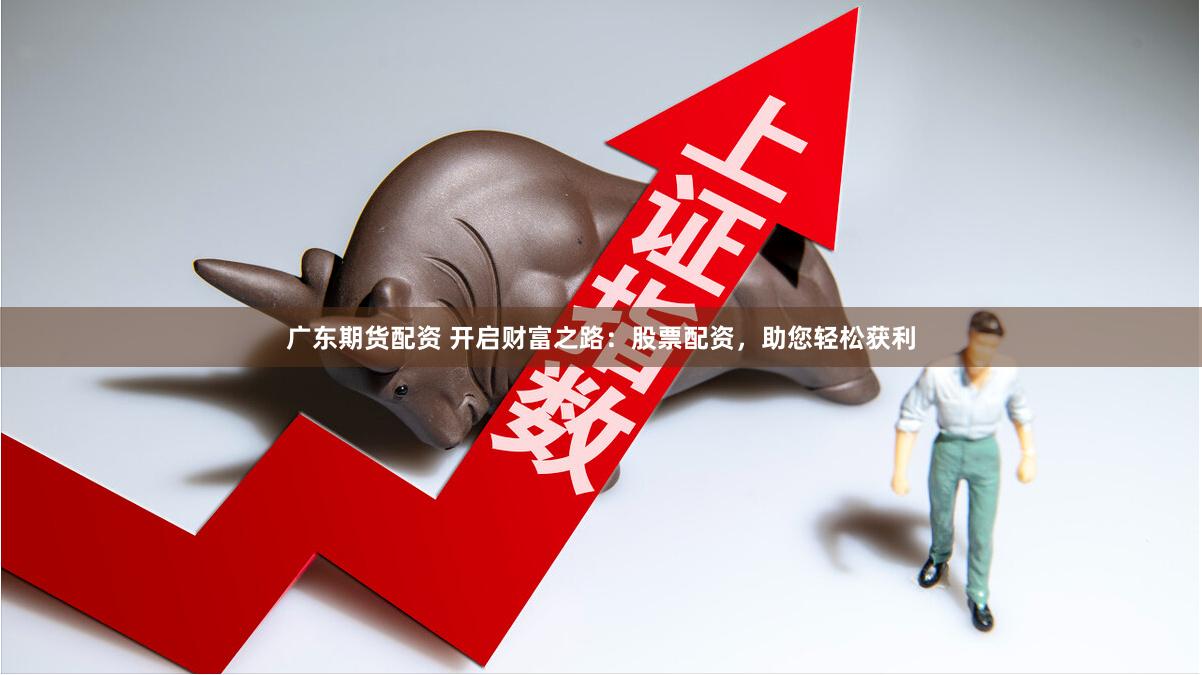 广东期货配资 开启财富之路：股票配资，助您轻松获利