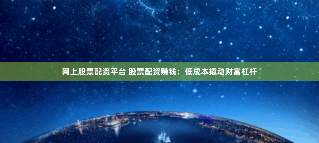 网上股票配资平台 股票配资赚钱：低成本撬动财富杠杆