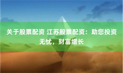 关于股票配资 江苏股票配资：助您投资无忧，财富增长