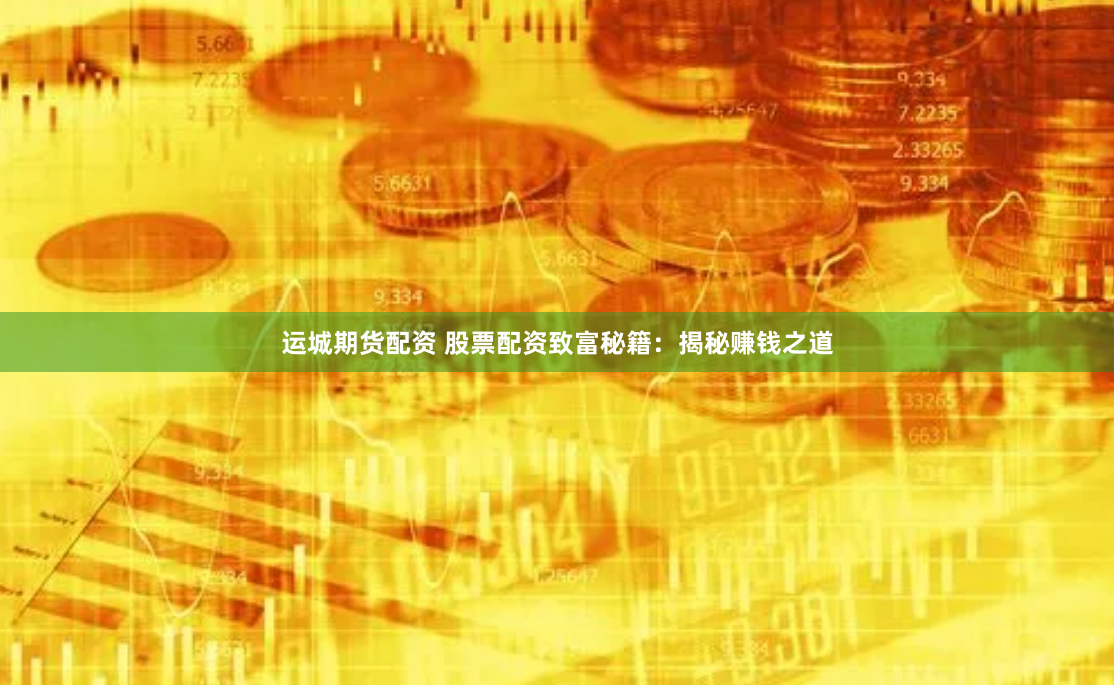 运城期货配资 股票配资致富秘籍：揭秘赚钱之道