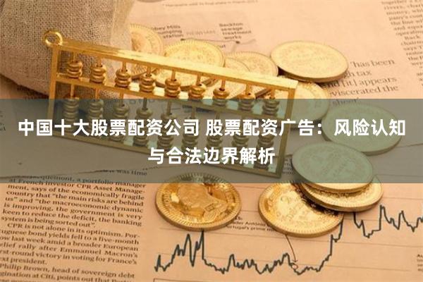 中国十大股票配资公司 股票配资广告：风险认知与合法边界解析