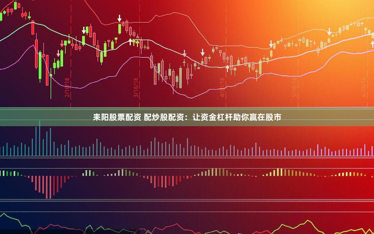 耒阳股票配资 配炒股配资：让资金杠杆助你赢在股市