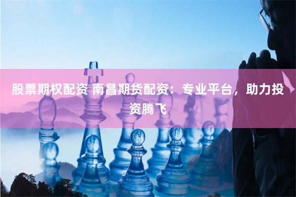 股票期权配资 南昌期货配资：专业平台，助力投资腾飞