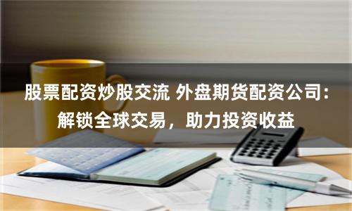 股票配资炒股交流 外盘期货配资公司：解锁全球交易，助力投资收益