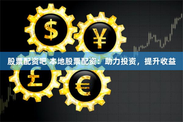 股票配资吧 本地股票配资：助力投资，提升收益