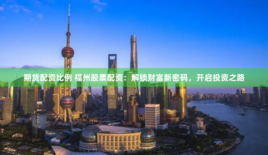 期货配资比例 福州股票配资：解锁财富新密码，开启投资之路