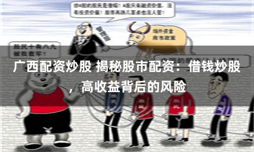 广西配资炒股 揭秘股市配资：借钱炒股，高收益背后的风险