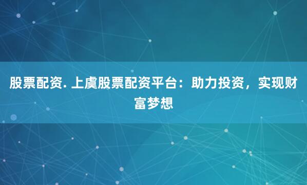 股票配资. 上虞股票配资平台：助力投资，实现财富梦想
