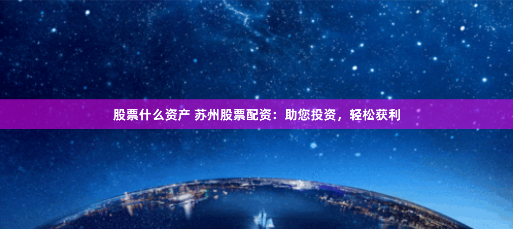 股票什么资产 苏州股票配资：助您投资，轻松获利
