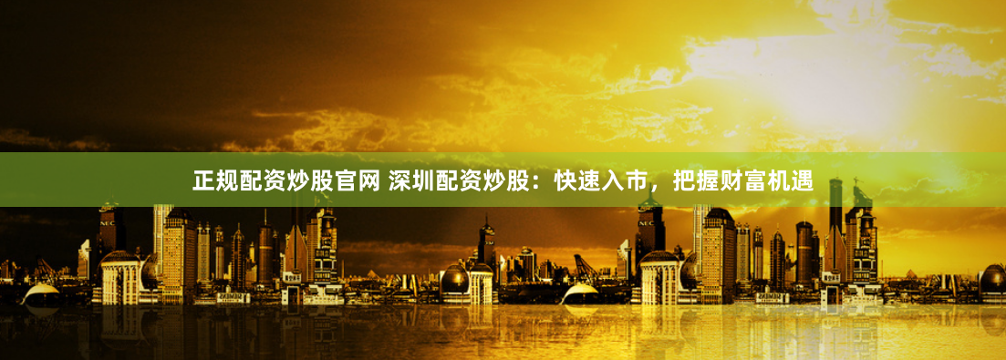 正规配资炒股官网 深圳配资炒股：快速入市，把握财富机遇