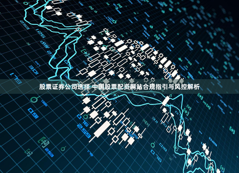 股票证券公司选择 中国股票配资网站合规指引与风控解析