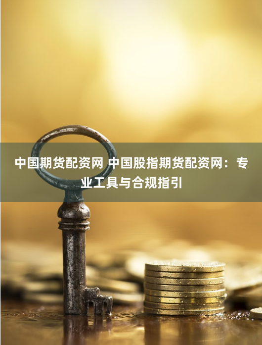 中国期货配资网 中国股指期货配资网：专业工具与合规指引