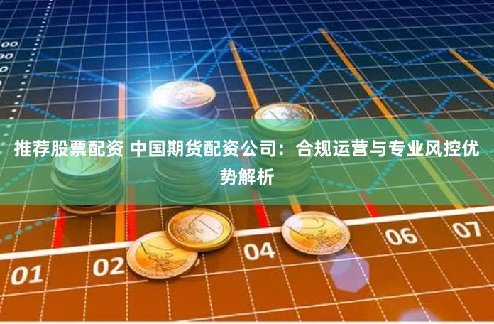 推荐股票配资 中国期货配资公司：合规运营与专业风控优势解析