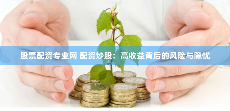 股票配资专业网 配资炒股：高收益背后的风险与隐忧