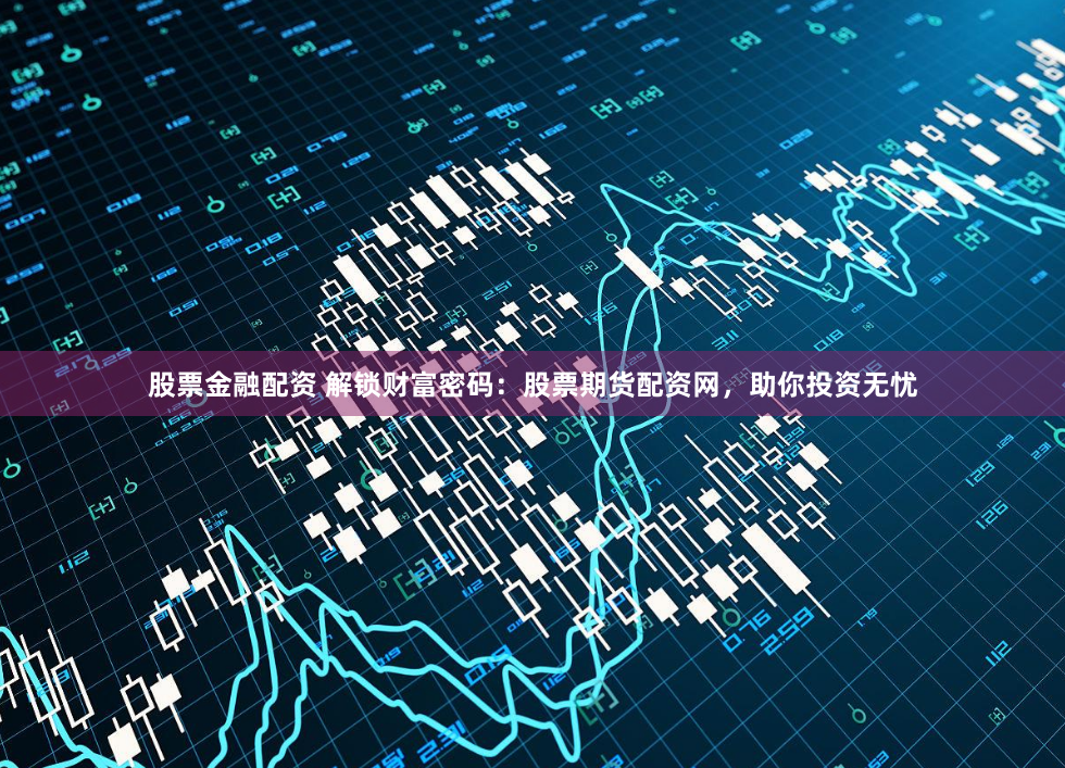 股票金融配资 解锁财富密码：股票期货配资网，助你投资无忧