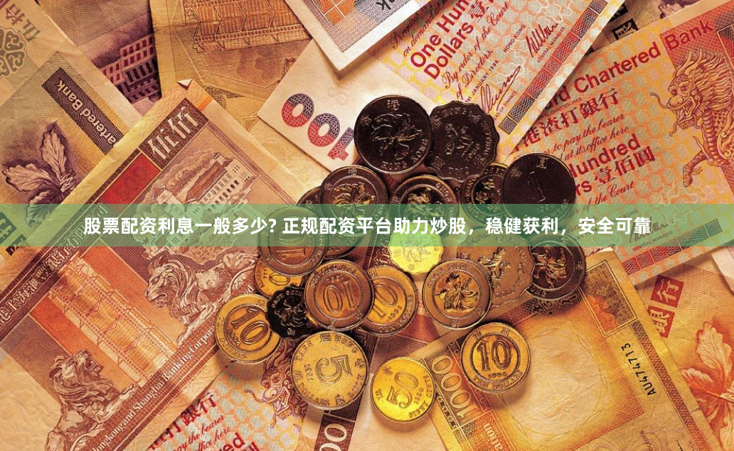 股票配资利息一般多少? 正规配资平台助力炒股，稳健获利，安全可靠