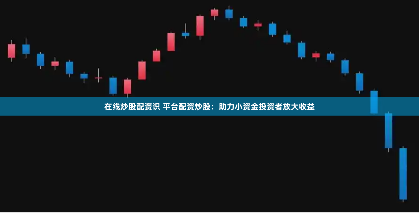 在线炒股配资识 平台配资炒股：助力小资金投资者放大收益
