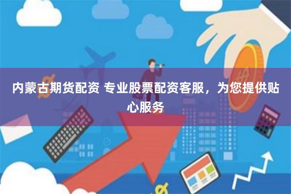 内蒙古期货配资 专业股票配资客服，为您提供贴心服务