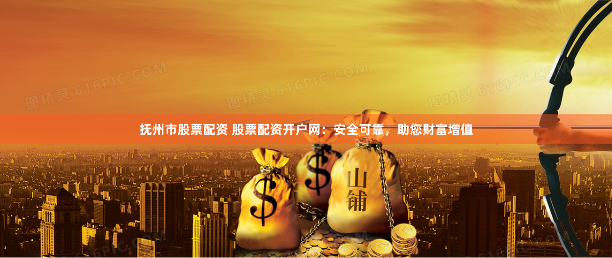 抚州市股票配资 股票配资开户网：安全可靠，助您财富增值