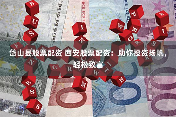 岱山县股票配资 西安股票配资：助你投资扬帆，轻松致富
