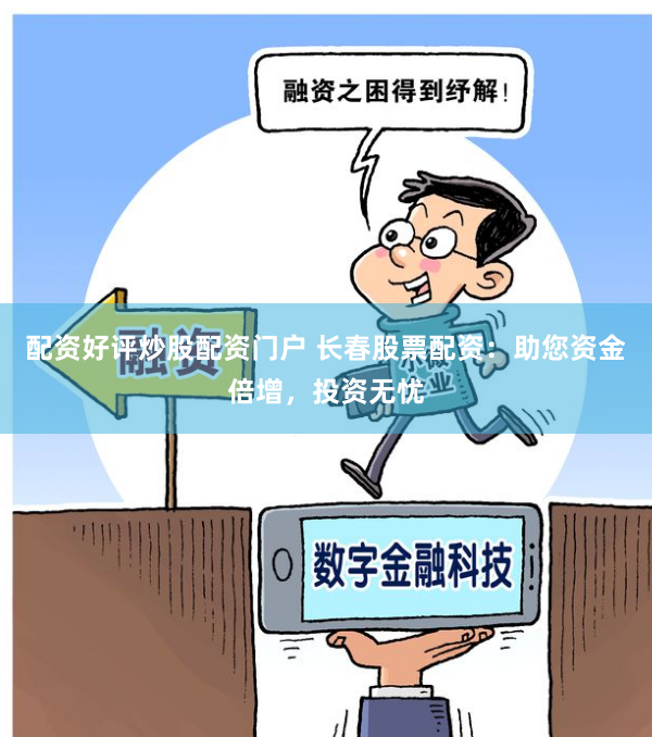 配资好评炒股配资门户 长春股票配资：助您资金倍增，投资无忧