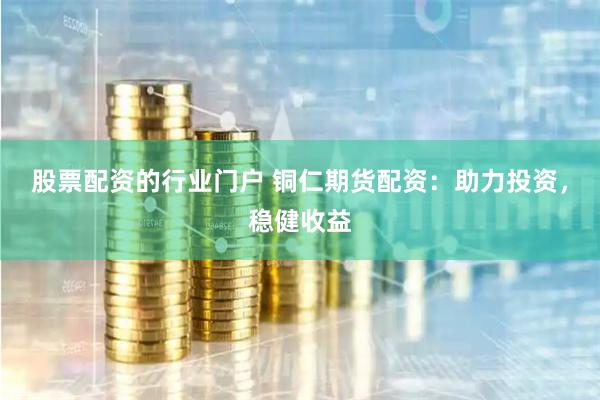 股票配资的行业门户 铜仁期货配资：助力投资，稳健收益