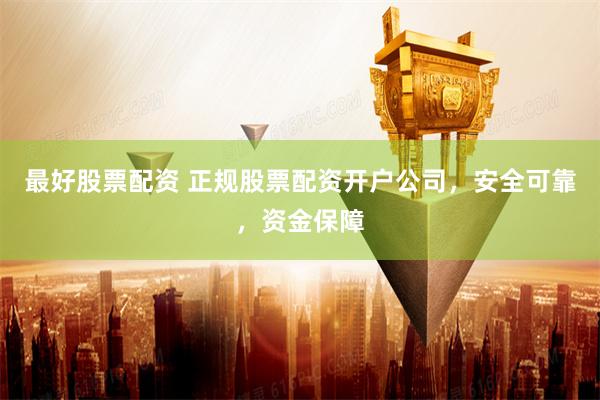 最好股票配资 正规股票配资开户公司，安全可靠，资金保障