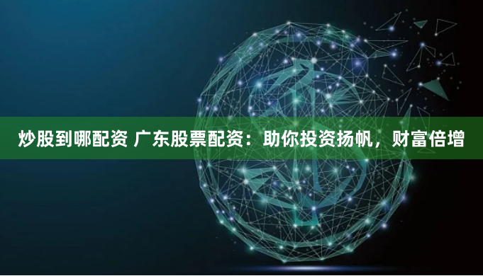 炒股到哪配资 广东股票配资：助你投资扬帆，财富倍增
