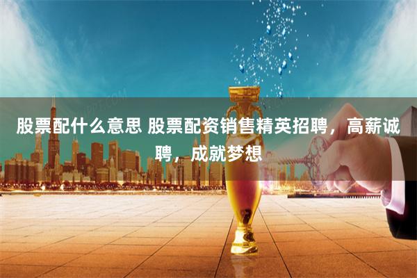 股票配什么意思 股票配资销售精英招聘，高薪诚聘，成就梦想