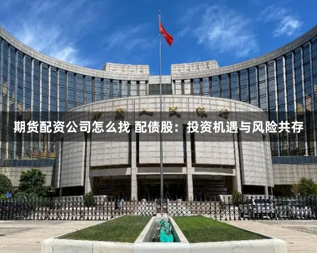 期货配资公司怎么找 配债股：投资机遇与风险共存